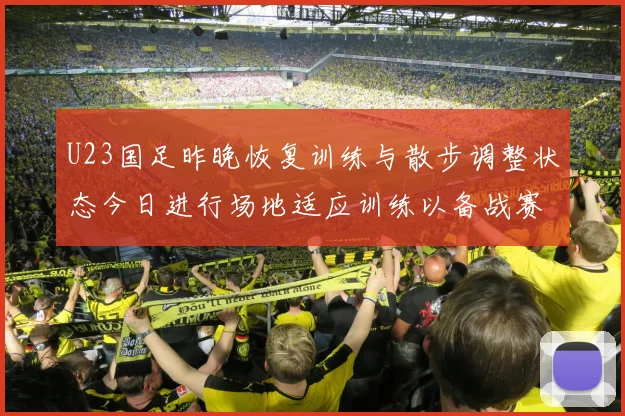 U23国足昨晚恢复训练与散步调整状态今日进行场地适应训练以备战赛事