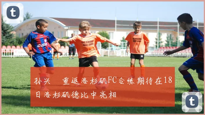 孙兴慜重返洛杉矶FC合练期待在18日洛杉矶德比中亮相