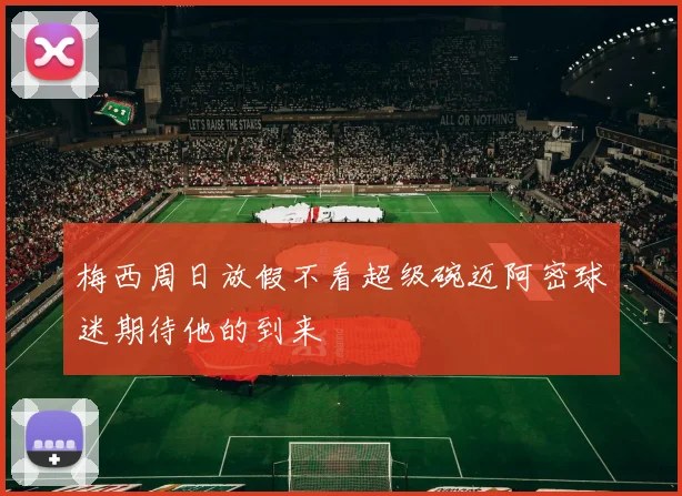 梅西周日放假不看超级碗迈阿密球迷期待他的到来