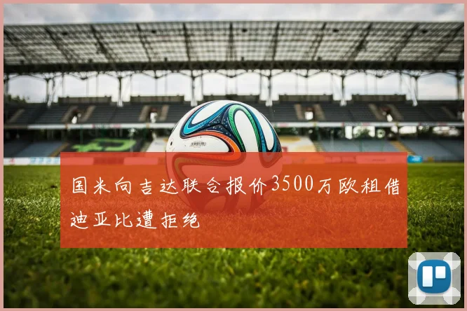 国米向吉达联合报价3500万欧租借迪亚比遭拒绝