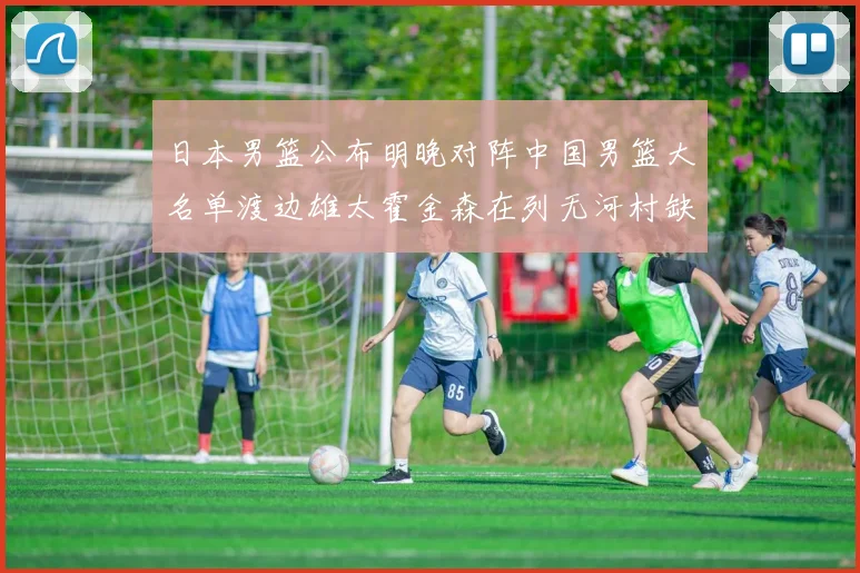 日本男篮公布明晚对阵中国男篮大名单渡边雄太霍金森在列无河村缺席