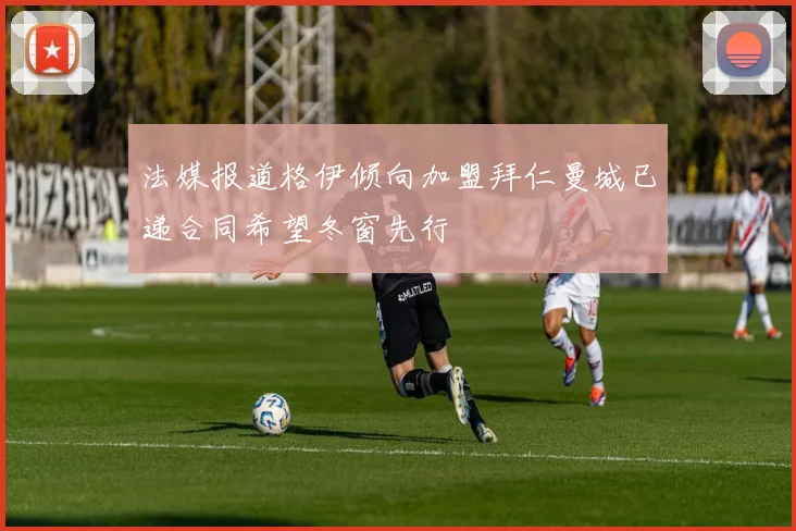 法媒报道格伊倾向加盟拜仁曼城已递合同希望冬窗先行