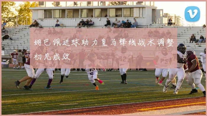 姆巴佩进球助力皇马锋线战术调整初见成效