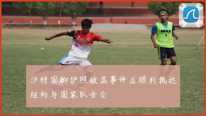 沙特国脚护照被盗事件后顺利抵达纽约与国家队会合