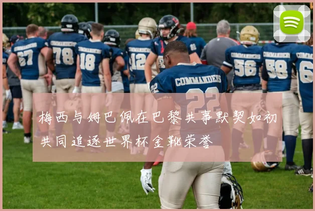 梅西与姆巴佩在巴黎共事默契如初共同追逐世界杯金靴荣誉