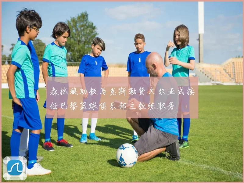 森林狼助教马克斯勒费夫尔正式接任巴黎篮球俱乐部主教练职务