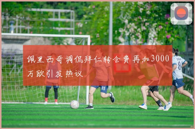 佩里西奇调侃拜仁转会费再加3000万欧引发热议