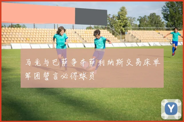 马竞与巴萨争夺萨利纳斯交易床单军团誓言必得球员