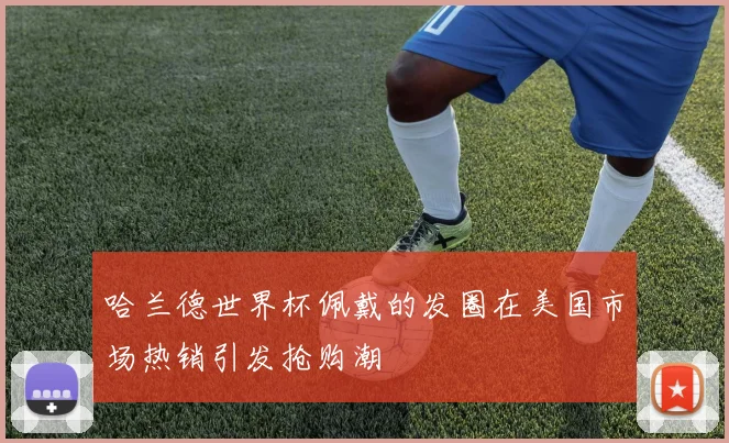 哈兰德世界杯佩戴的发圈在美国市场热销引发抢购潮