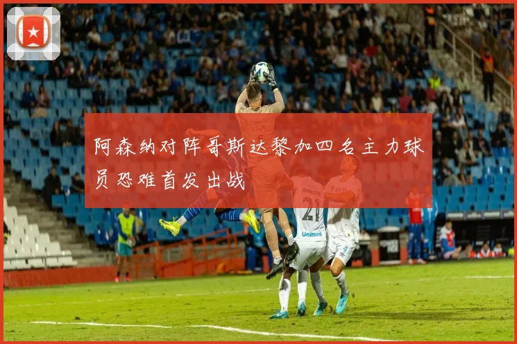 阿森纳对阵哥斯达黎加四名主力球员恐难首发出战