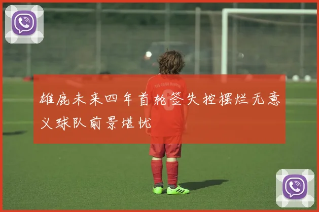 雄鹿未来四年首轮签失控摆烂无意义球队前景堪忧