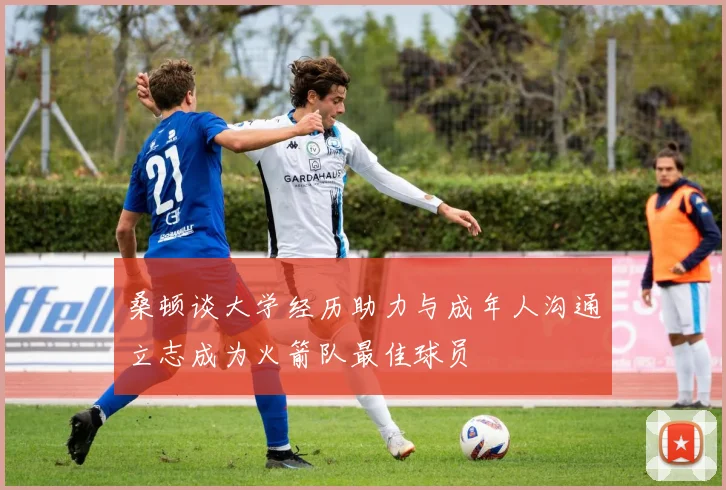 桑顿谈大学经历助力与成年人沟通立志成为火箭队最佳球员