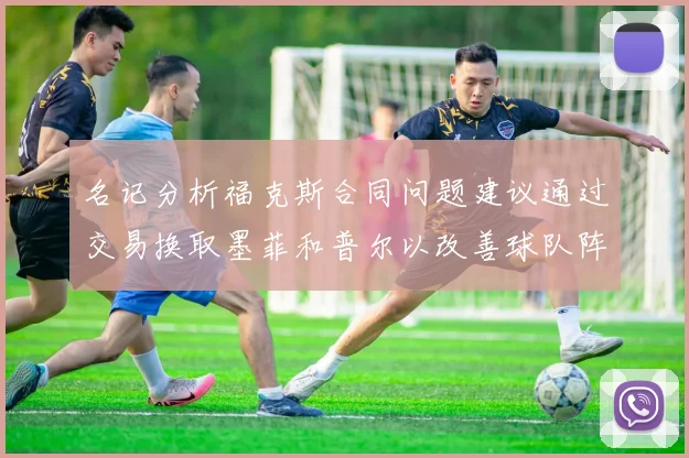名记分析福克斯合同问题建议通过交易换取墨菲和普尔以改善球队阵容