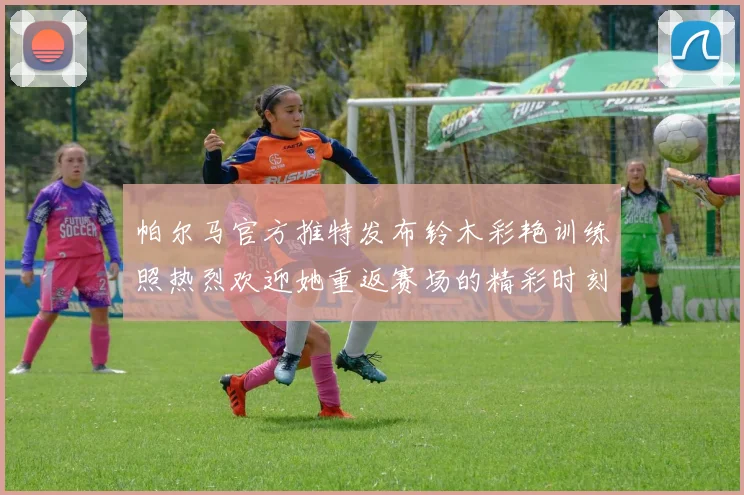 帕尔马官方推特发布铃木彩艳训练照热烈欢迎她重返赛场的精彩时刻