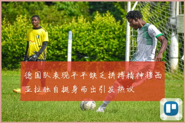德国队表现平平缺乏拼搏精神穆西亚拉独自挺身而出引发热议