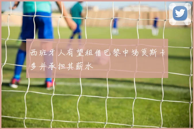 西班牙人有望租借巴黎中场莫斯卡多并承担其薪水