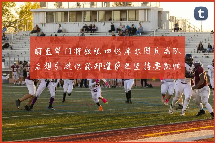 前蓝军门将教练回忆库尔图瓦离队后想引进切赫却遭萨里坚持要凯帕