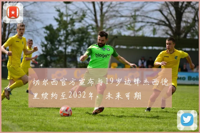 切尔西官方宣布与19岁边锋杰西德里续约至2032年，未来可期