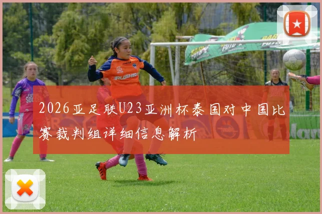 2026亚足联U23亚洲杯泰国对中国比赛裁判组详细信息解析