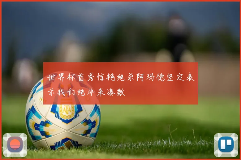 世界杯首秀惊艳绝杀阿玛德坚定表示我们绝非来凑数