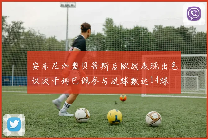 安东尼加盟贝蒂斯后欧战表现出色仅次于姆巴佩参与进球数达14球