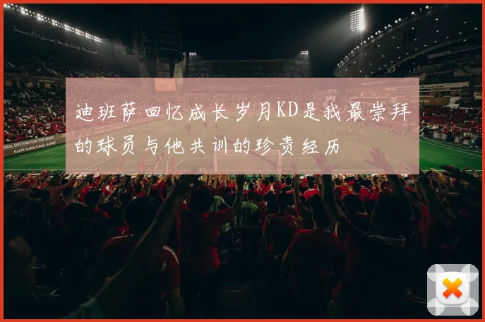 迪班萨回忆成长岁月KD是我最崇拜的球员与他共训的珍贵经历