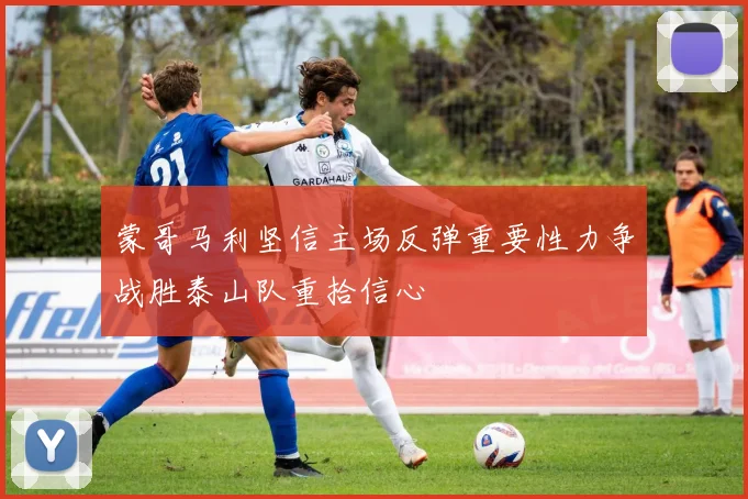 蒙哥马利坚信主场反弹重要性力争战胜泰山队重拾信心