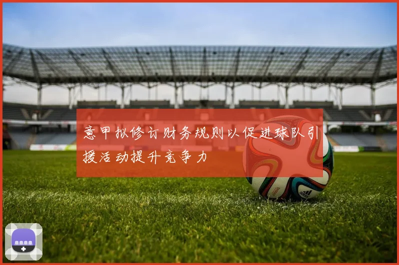 意甲拟修订财务规则以促进球队引援活动提升竞争力